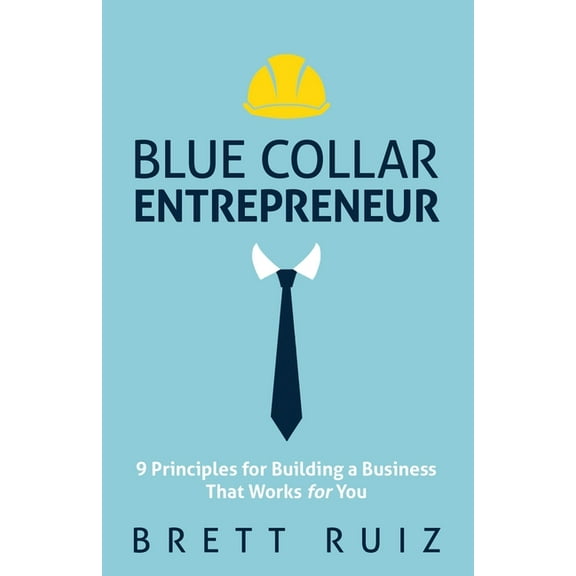 Blue Collar Entrepreneur: 9 Principles for Building a Business That Works for You, (Paperback)