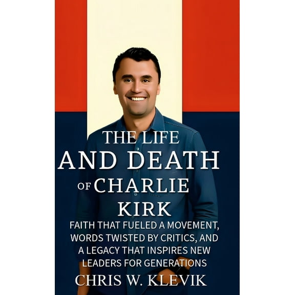 The Life and Death of Charlie Kirk: Faith That Fueled a Movement, Words Twisted by Critics, and a Legacy That Inspires N, (Hardcover)