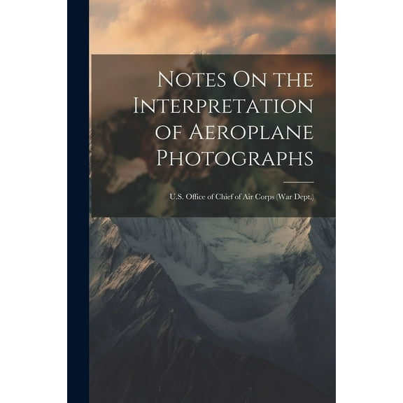 Notes On the Interpretation of Aeroplane Photographs : U.S. Office of Chief of Air Corps (War Dept.) (Paperback)