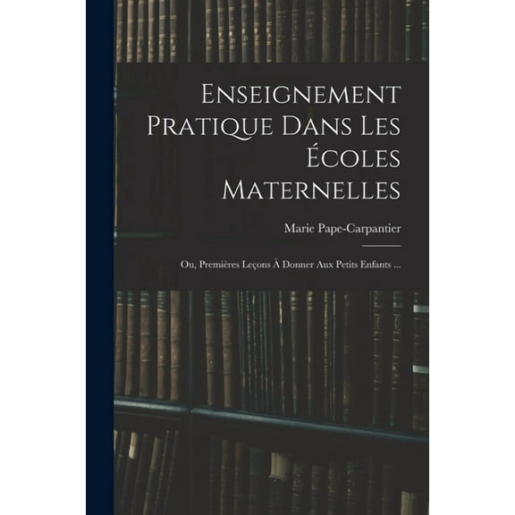 Enseignement Pratique Dans Les Écoles Maternelles; Ou, Premières Leçons À Donner Aux Petits Enfants ... (Paperback)