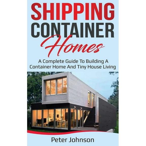 Shipping Container Homes: A Complete Guide to Building a Container Home and Tiny House Living, (Hardcover)