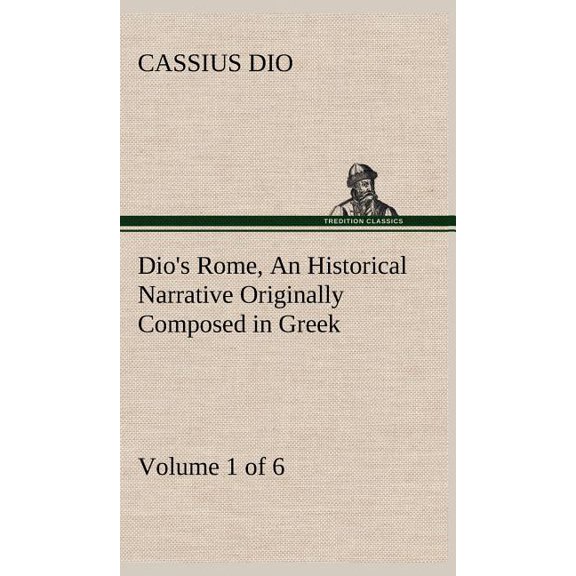 Dio's Rome, Volume 1 (of 6) An Historical Narrative Originally Composed in Greek during the Reigns of Septimius Severus,, (Hardcover)