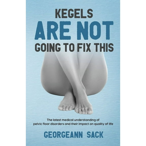 Kegels Are Not Going to Fix This: The latest medical understanding of pelvic floor disorders and their impact on quality, (Paperback)