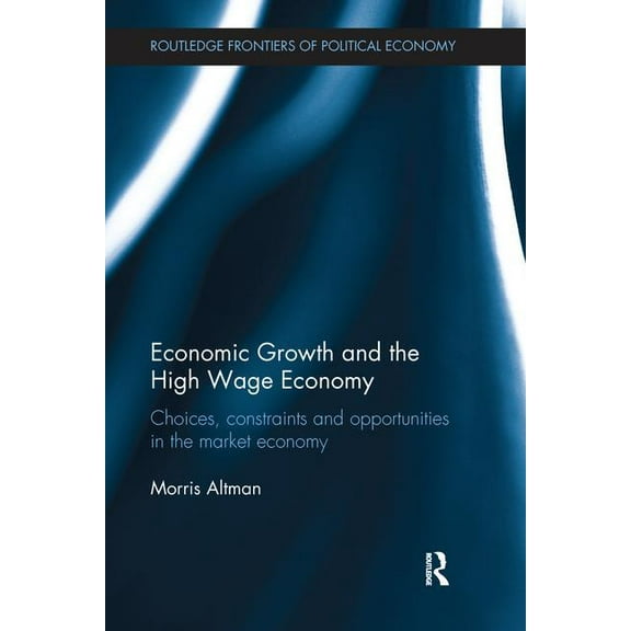 Routledge Frontiers of Political Economy Economic Growth and the High Wage Economy: Choices, Constraints and Opportunities in the Market Economy, (Paperback)
