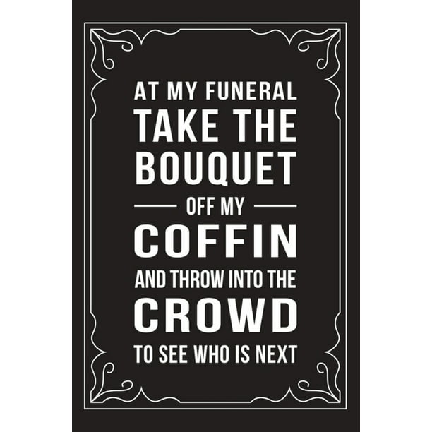 At My Funeral Take the Bouquet Off My Coffin and Throw It Into the Crowd:  Funny Millennial Gift Idea, 6