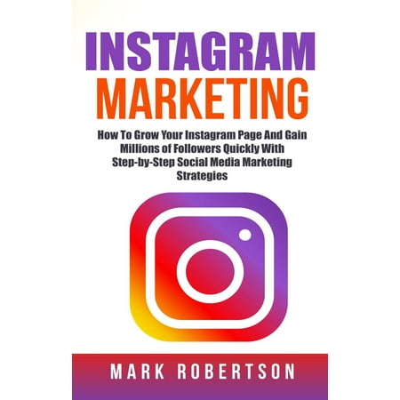 Instagram Marketing: How To Grow Your Instagram Page And Gain Millions of Followers Quickly With Step-by-Step Social Media Marketing Strategies -