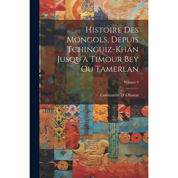 Histoire Des Mongols, Depuis Tchinguiz-Khan Jusqu'à Timour Bey Ou Tamerlan; Volume 3 (Paperback)
