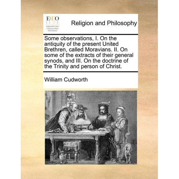 Some Observations, I. on the Antiquity of the Present United Brethren, Called Moravians. II. on Some of the Extracts of Their General Synods, and III. on the Doctrine of the Trinity and Person of Christ.