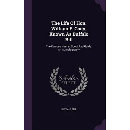 The Life of Hon. William F. Cody, Known as Buffalo Bill : The Famous Hunter, Scout and Guide. an
