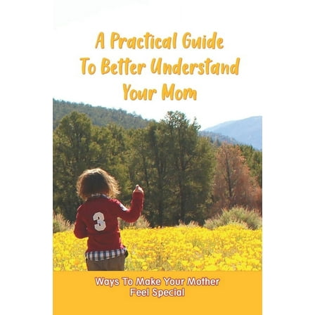A Practical Guide To Better Understand Your Mom : Ways To Make Your Mother Feel Special: Book About Motherhood (Paperback)