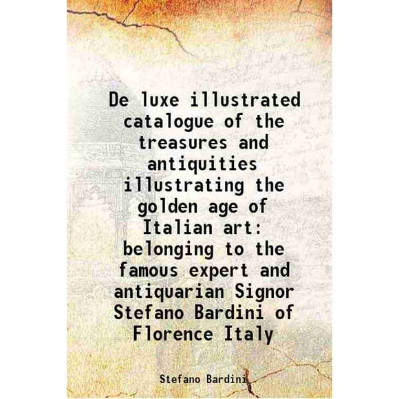 catalogue Illustré de luxe des Trésors et Antiquités Illustrant l'Âge d'Or de l'Art Italien Appartenant au Célèbre expert et Antiquaire Seigneur Stefano Bardini de Florence [Couverture Rigide]