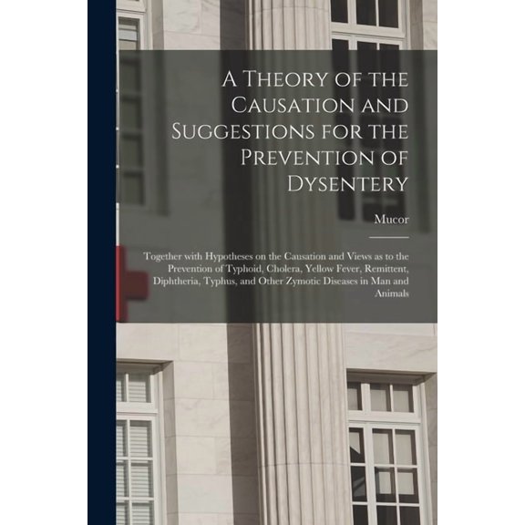 A Theory of the Causation and Suggestions for the Prevention of Dysentery : Together With Hypotheses on the Causation and Views as to the Prevention of Typhoid, Cholera, Yellow Fever, Remittent, Diphtheria, Typhus, and Other Zymotic Diseases in Man And... (Paperback)