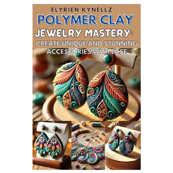 Polymer Clay Jewelry Mastery: Create Unique and Stunning Accessories with Ease: A Beginner-To-Expert Guide with Five Ins, (Paperback)