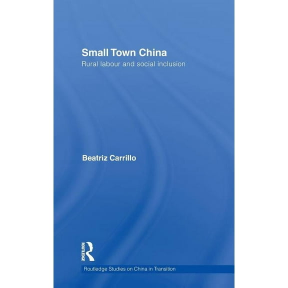 Routledge Studies on China in Transition Small Town China: Rural Labour and Social Inclusion, Book 38, (Hardcover)