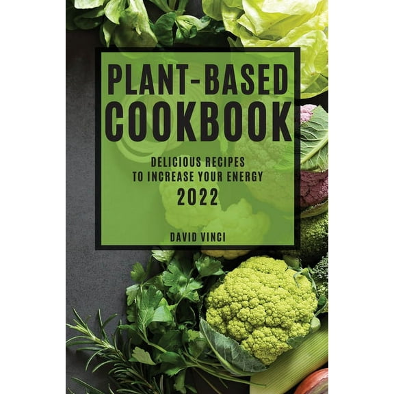 Plant-Based Cookbook 2022: Delicious Recipes to Increase Your Energy, (Paperback)