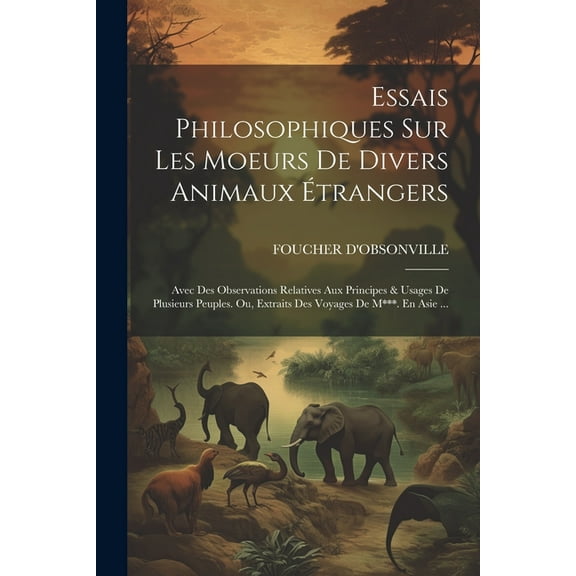 Essais Philosophiques Sur Les Moeurs De Divers Animaux Étrangers: Avec Des Observations Relatives Aux Principes & Usages De Plusieurs Peuples. Ou, Extraits Des Voyages De M***. En Asie ... (Paperback)
