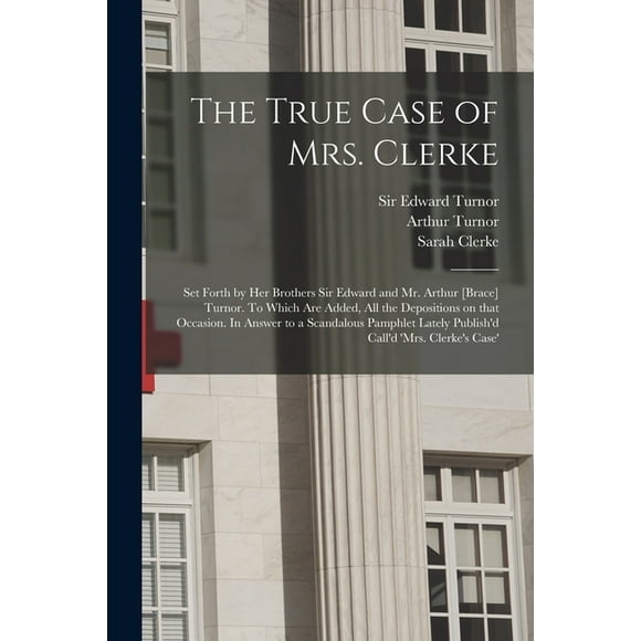 The True Case of Mrs. Clerke : Set Forth by Her Brothers Sir Edward and Mr. Arthur [brace] Turnor. To Which Are Added, All the Depositions on That Occasion. In Answer to a Scandalous Pamphlet Lately Publish'd Call'd 'Mrs. Clerke's Case' [electronic... (Paperback)