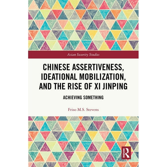 Asian Security Studies Chinese Assertiveness, Ideational Mobilization, and the Rise of Xi Jinping: Achieving Something, (Hardcover)