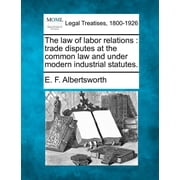 The Law of Labor Relations: Trade Disputes at the Common Law and Under Modern Industrial Statutes. Paperback