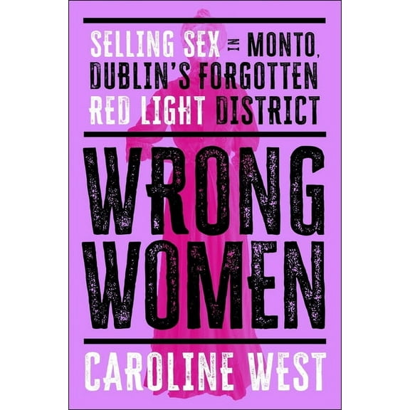 Wrong Women: Selling Sex in Monto, Dublin's Forgotten Red Light District, (Paperback)