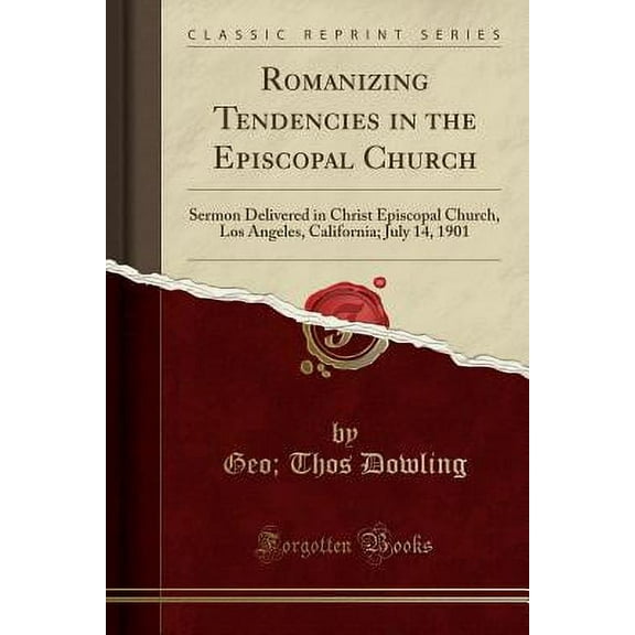 Romanizing Tendencies in the Episcopal Church : Sermon Delivered in Christ Episcopal Church, Los Angeles, California; July 14, 1901 (Classic Reprint)