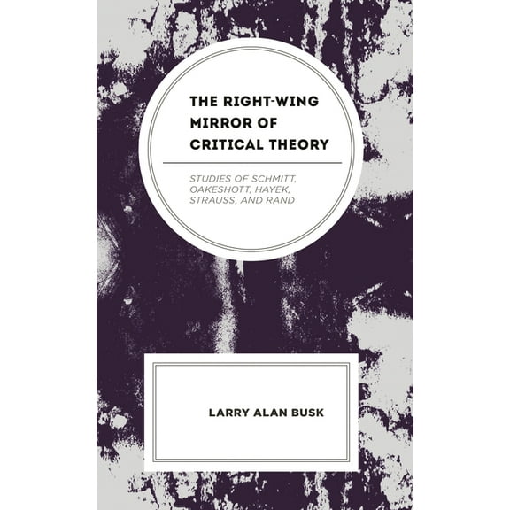 The Right-Wing Mirror of Critical Theory: Studies of Schmitt, Oakeshott, Hayek, Strauss, and Rand, (Hardcover)