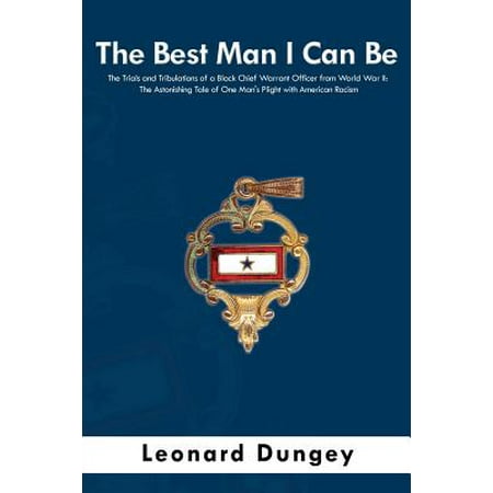 The Best Man I Can Be : The Trials and Tribulations of a Black Chief Warrant Officer from World War II: The Astonishing Tale of One Man's Plight with American