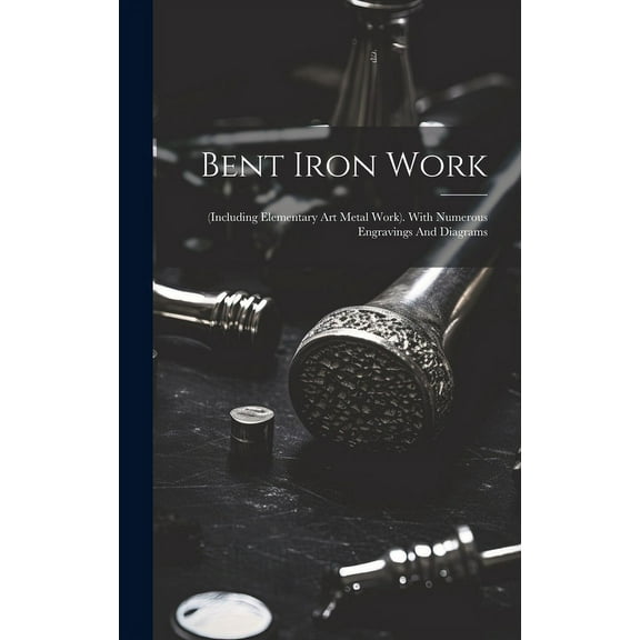 Bent Iron Work : (including Elementary Art Metal Work). With Numerous Engravings And Diagrams (Hardcover)