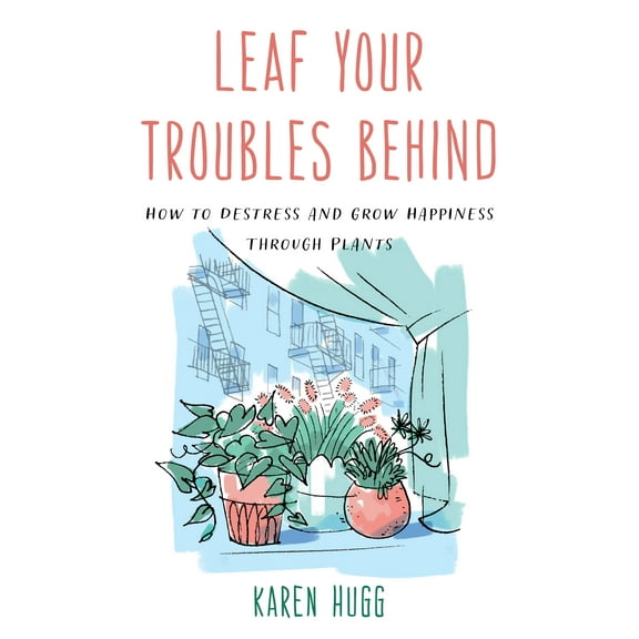 Leaf Your Troubles Behind : How to Destress and Grow Happiness through Plants (Paperback)