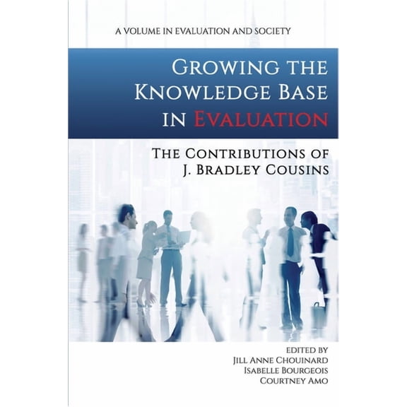 Evaluation and Society Growing the Knowledge Base in Evaluation: The Contributions of J. Bradley Cousins (hc), (Hardcover)