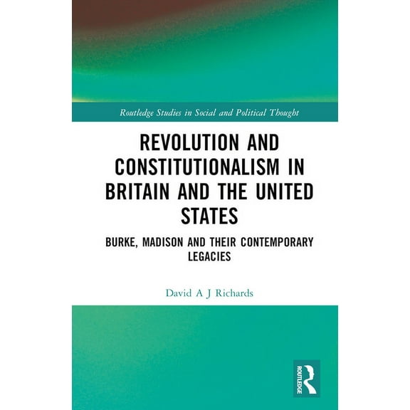 Routledge Studies in Social and Politica Revolution and Constitutionalism in Britain and the U.S.: Burke and Madison and Their Contemporary Legacies, (Hardcover)