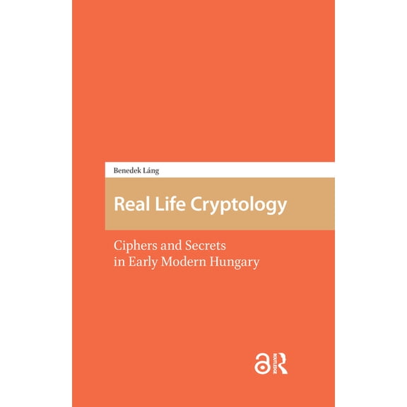 Real Life Cryptology: Ciphers and Secrets in Early Modern Hungary, (Hardcover)