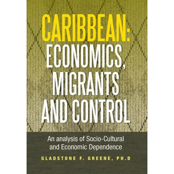Caribbean : Economics, Migrants and Control: An Analysis of Socio-Cultural and Economic Dependence (Hardcover)