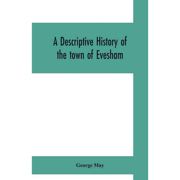 A descriptive history of the town of Evesham, from the foundation of its Saxon monastery, with notices respecting the an, (Paperback)