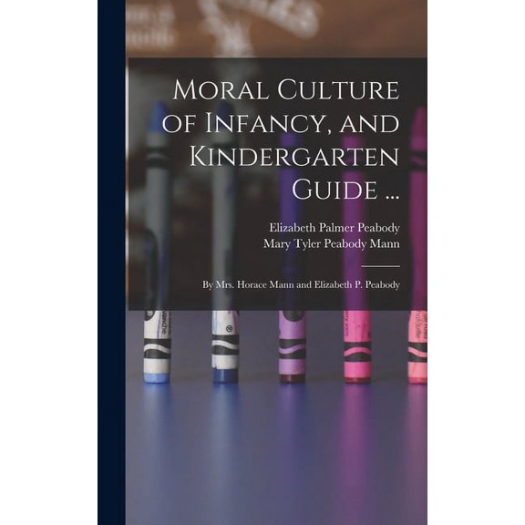 Moral Culture of Infancy, and Kindergarten Guide ...: By Mrs. Horace Mann and Elizabeth P. Peabody, (Hardcover)