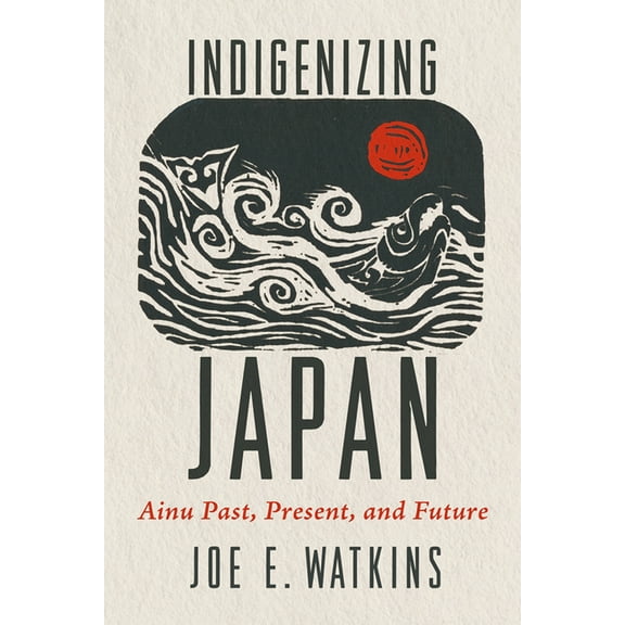 Indigenizing Japan: Ainu Past, Present, and Future, (Hardcover)
