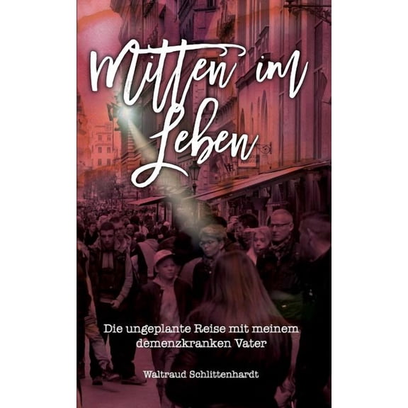 Mitten im Leben : Die ungeplante Reise mit meinem demenzkranken Vater (Paperback)