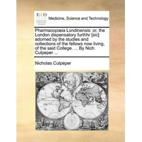 Pharmacop Ia Londinensis : Or, the London Dispensatory Furthhr [Sic] Adorned by the Studies and Collections of the Fellows Now Living, of the Said College. ... by Nich. Culpeper ...