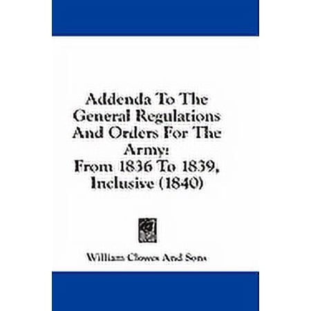 Addenda To The General Regulations And Orders For The Army : From 1836 To 1839 Inclusive (1840) (Paperback)