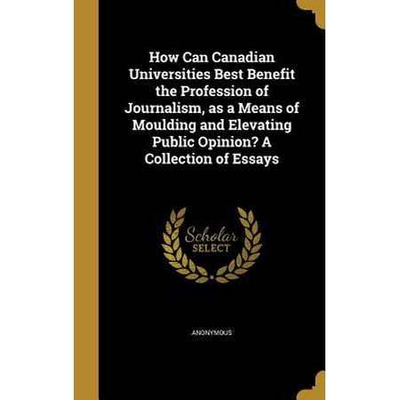 How Can Canadian Universities Best Benefit the Profession of Journalism, as a Means of Moulding and Elevating Public Opinion? a Collection of (Best Canadian Essays 2019)