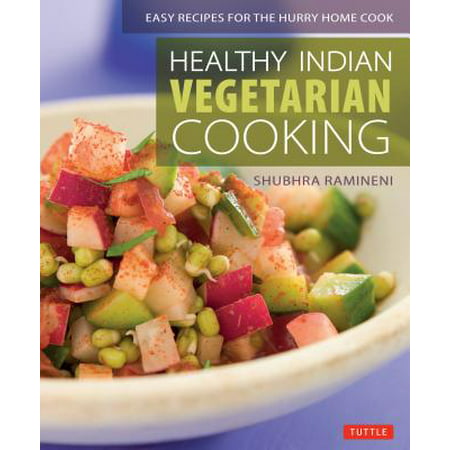 Healthy Indian Vegetarian Cooking : Easy Recipes for the Hurry Home Cook [Vegetarian Cookbook, Over 80