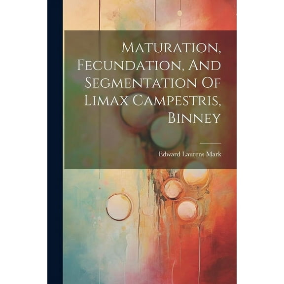 Maturation, Fecundation, And Segmentation Of Limax Campestris, Binney (Paperback)