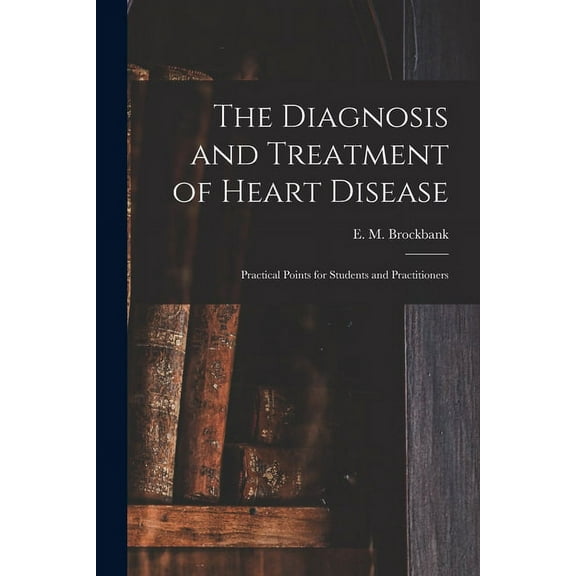The Diagnosis and Treatment of Heart Disease : Practical Points for Students and Practitioners