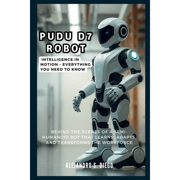 AI and Tech Updates Pudu D7 Robot: Intelligence in Motion - Everything You Need to Know: Behind the Scenes of a Semi-Humanoid Bot That Learn, (Paperback)