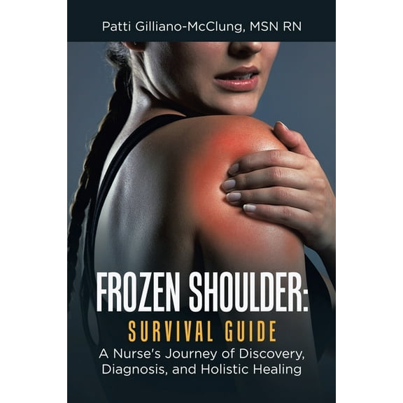 Frozen Shoulder: Survival Guide: A Nurse's Journey of Discovery, Diagnosis, and Holistic Healing, (Paperback)