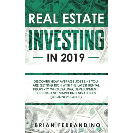 Real Estate Investing in 2019: Discover How Average Joes Like You are Getting Rich with the Latest Rental Property, Wholesaling, Development, Flipping and Marketing Strategies (Beginners Guide) (Best Rental Investments 2019)