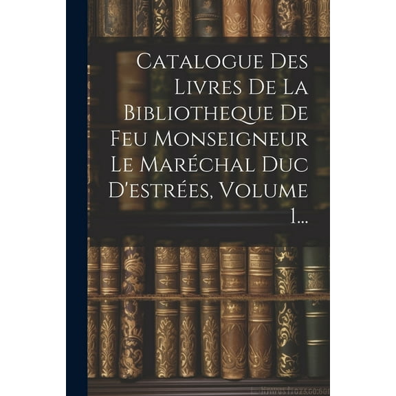 Catalogue Des Livres De La Bibliotheque De Feu Monseigneur Le Maréchal Duc D'estrées, Volume 1... (Paperback)