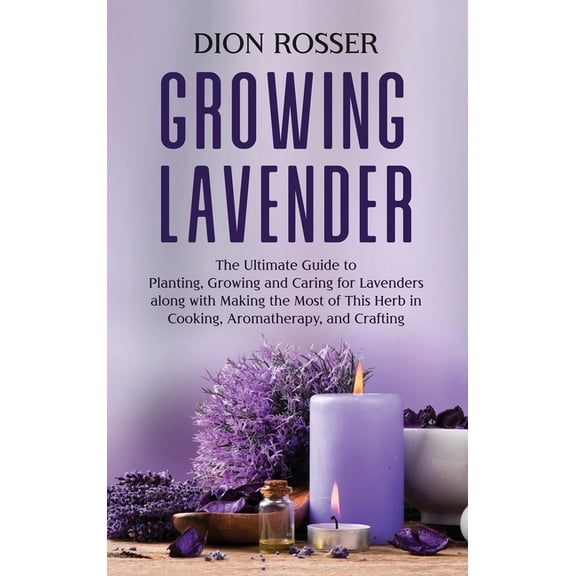 Growing Lavender: The Ultimate Guide to Planting, Growing and Caring for Lavenders along with Making the Most of This He, (Hardcover)