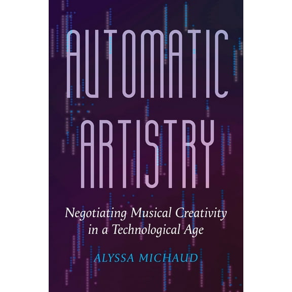 California Studies in Music, Sound, and Automatic Artistry: Negotiating Musical Creativity in a Technological Age Volume 8, (Hardcover)