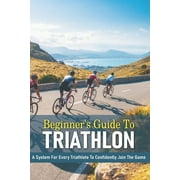 Beginner's Guide To Triathlon : A System For Every Triathlete To Confidently Join The Game: Triathlon Biography Books (Paperback)